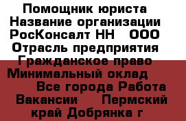 Помощник юриста › Название организации ­ РосКонсалт-НН', ООО › Отрасль предприятия ­ Гражданское право › Минимальный оклад ­ 15 000 - Все города Работа » Вакансии   . Пермский край,Добрянка г.